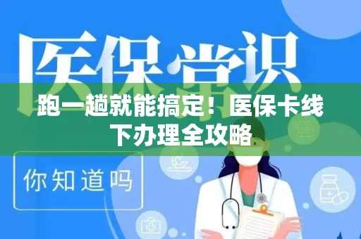 跑一趟就能搞定！医保卡线下办理全攻略